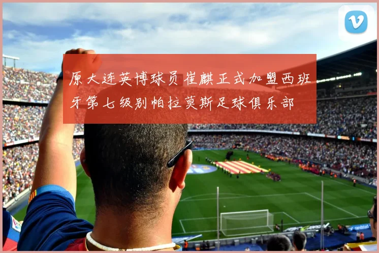 原大连英博球员崔麒正式加盟西班牙第七级别帕拉莫斯足球俱乐部