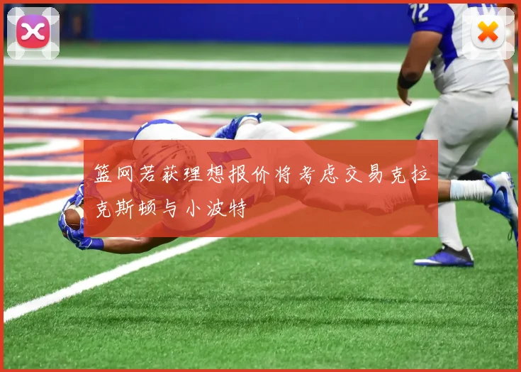 篮网若获理想报价将考虑交易克拉克斯顿与小波特