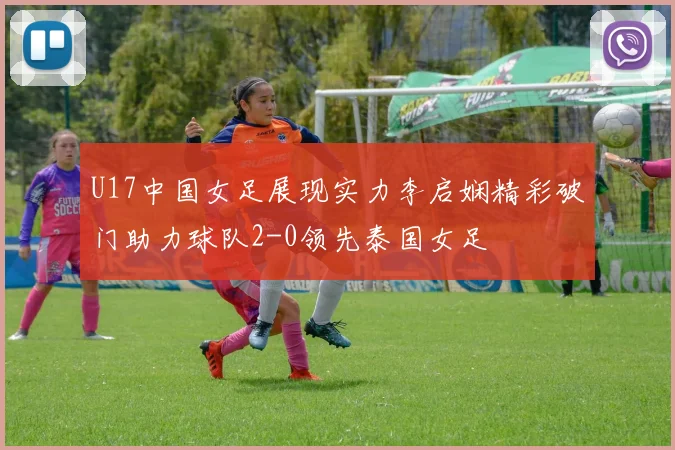 U17中国女足展现实力李启娴精彩破门助力球队2-0领先泰国女足