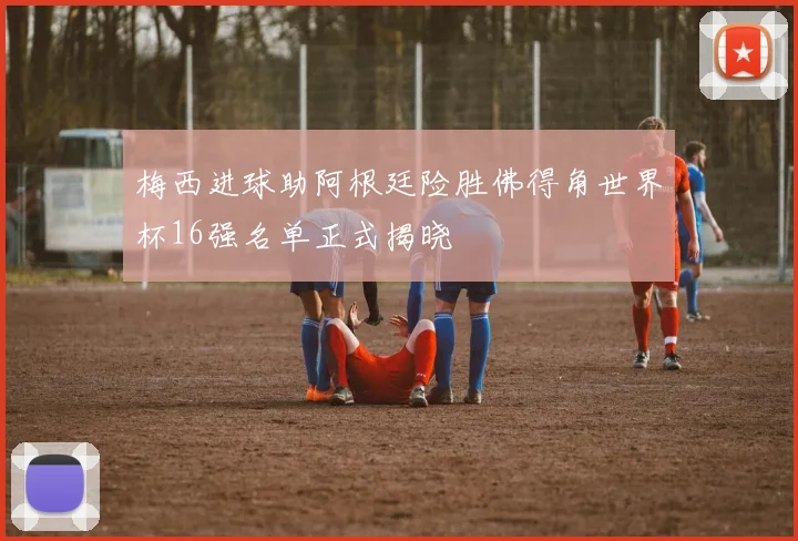 梅西进球助阿根廷险胜佛得角世界杯16强名单正式揭晓