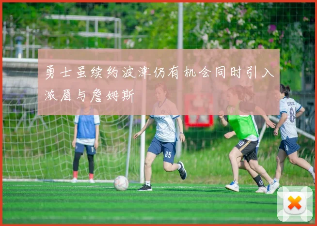 勇士虽续约波津仍有机会同时引入浓眉与詹姆斯