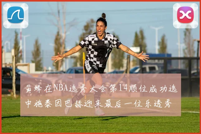 黄蜂在NBA选秀大会第14顺位成功选中施泰因巴赫迎来最后一位乐透秀
