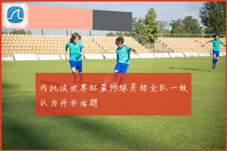 内托谈世界杯最帅球员称全队一致认为并非话题