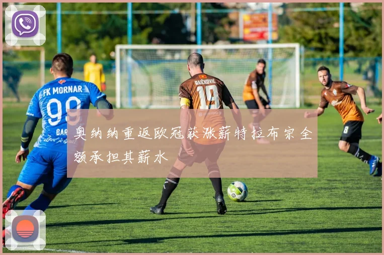 奥纳纳重返欧冠获涨薪特拉布宗全额承担其薪水