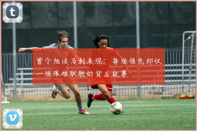曾令旭谈马刺表现：每场领先却仅一场艰难取胜的背后故事