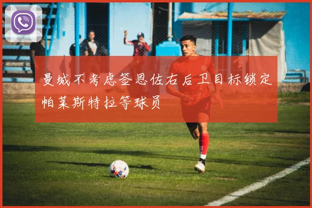 曼城不考虑签恩佐右后卫目标锁定帕莱斯特拉等球员