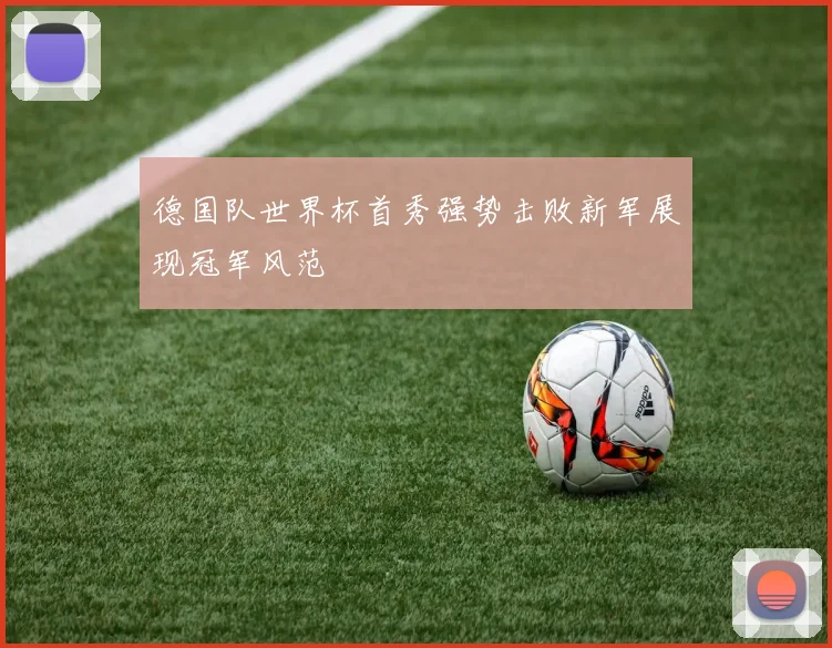 德国队世界杯首秀强势击败新军展现冠军风范