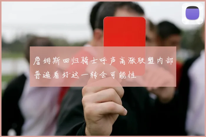 詹姆斯回归骑士呼声高涨联盟内部普遍看好这一转会可能性