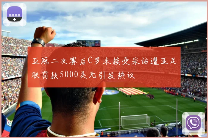 亚冠二决赛后C罗未接受采访遭亚足联罚款5000美元引发热议