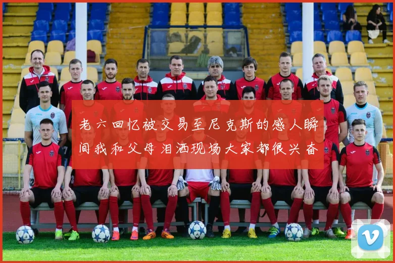 老六回忆被交易至尼克斯的感人瞬间我和父母泪洒现场大家都很兴奋