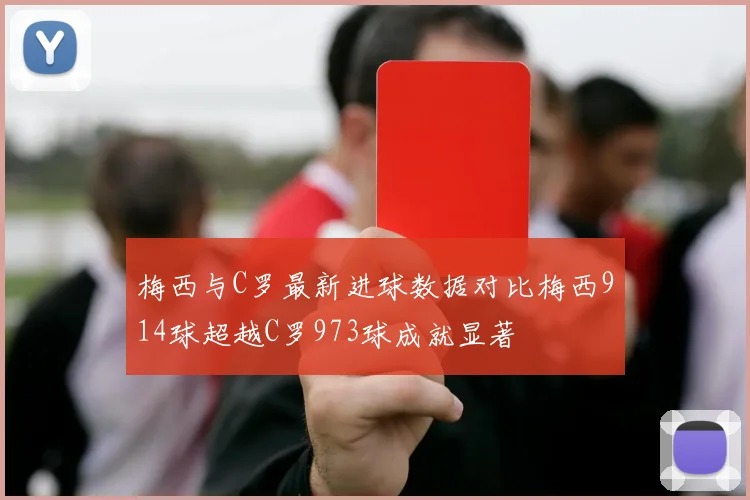 梅西与C罗最新进球数据对比梅西914球超越C罗973球成就显著