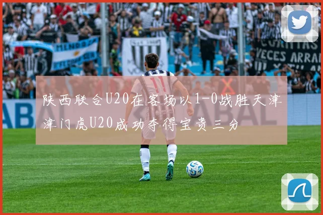 陕西联合U20在客场以1-0战胜天津津门虎U20成功夺得宝贵三分