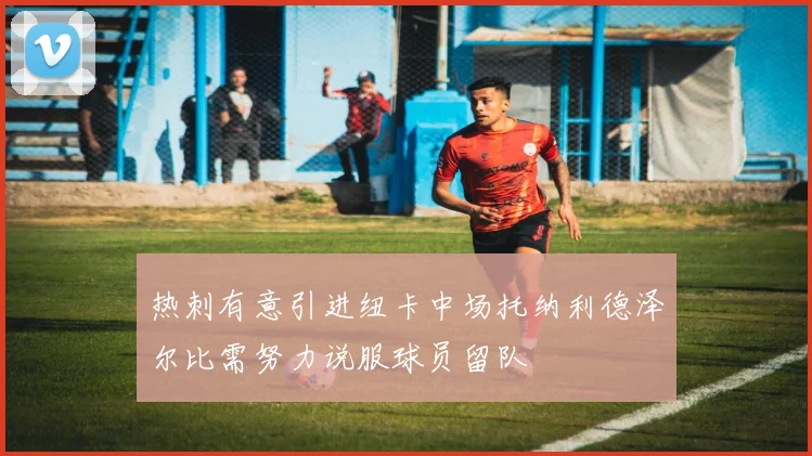 热刺有意引进纽卡中场托纳利德泽尔比需努力说服球员留队