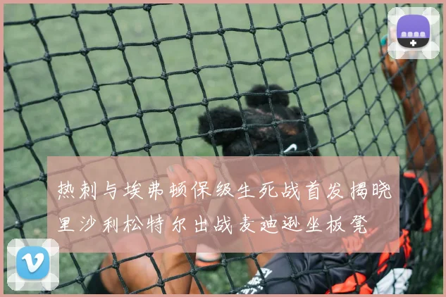 热刺与埃弗顿保级生死战首发揭晓里沙利松特尔出战麦迪逊坐板凳