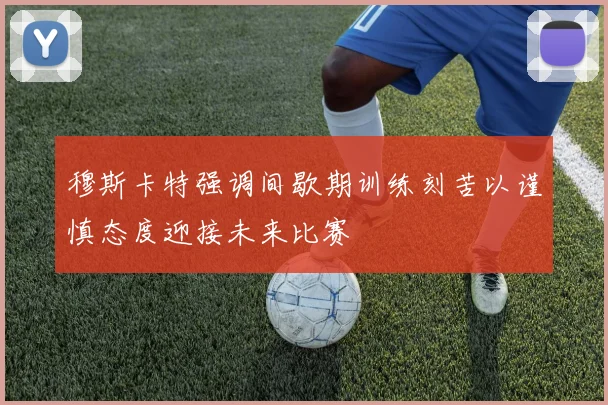穆斯卡特强调间歇期训练刻苦以谨慎态度迎接未来比赛